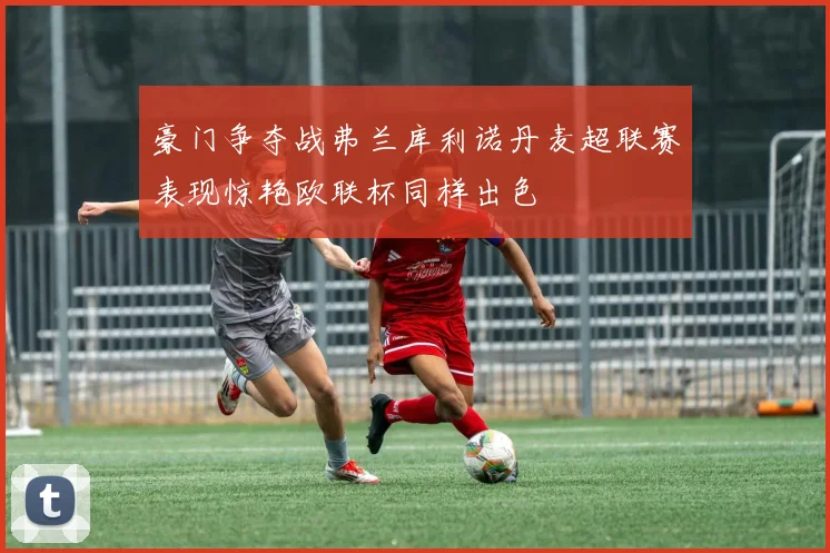 豪门争夺战弗兰库利诺丹麦超联赛表现惊艳欧联杯同样出色