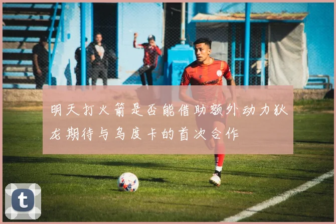 明天打火箭是否能借助额外动力狄龙期待与乌度卡的首次合作
