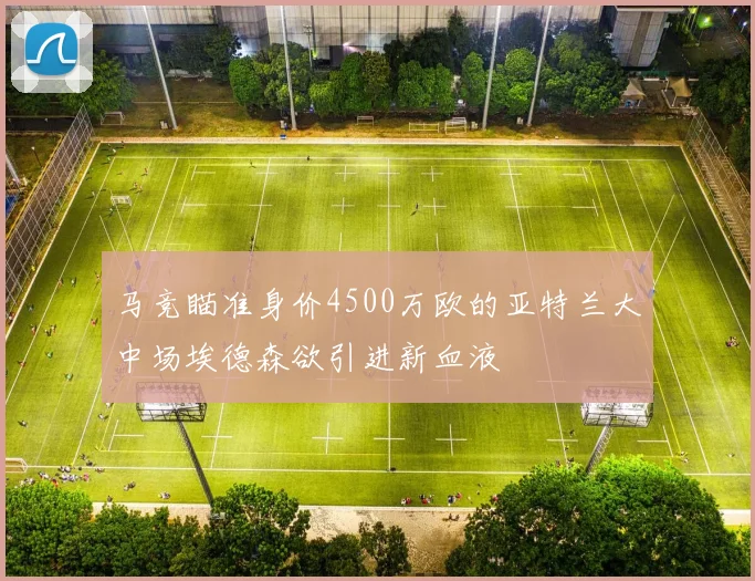 马竞瞄准身价4500万欧的亚特兰大中场埃德森欲引进新血液
