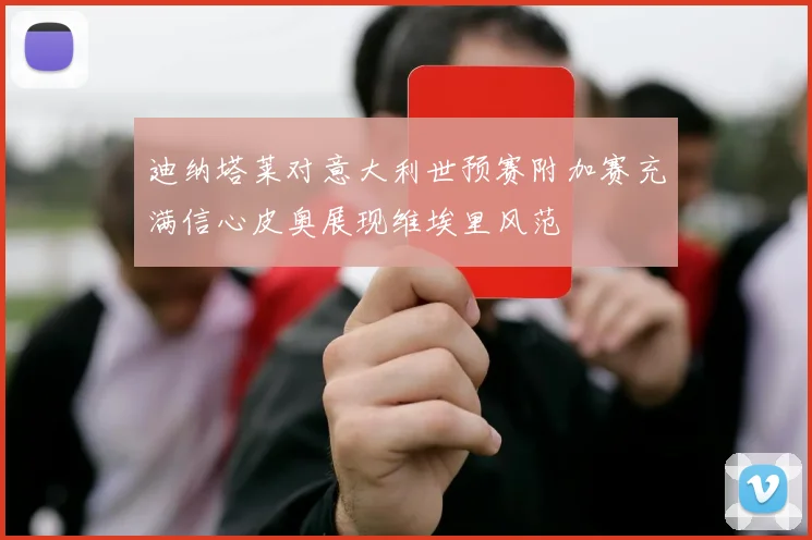 迪纳塔莱对意大利世预赛附加赛充满信心皮奥展现维埃里风范
