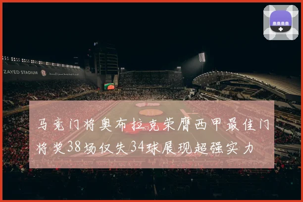 马竞门将奥布拉克荣膺西甲最佳门将奖38场仅失34球展现超强实力
