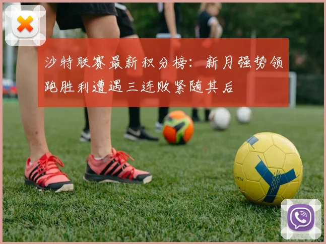 沙特联赛最新积分榜：新月强势领跑胜利遭遇三连败紧随其后