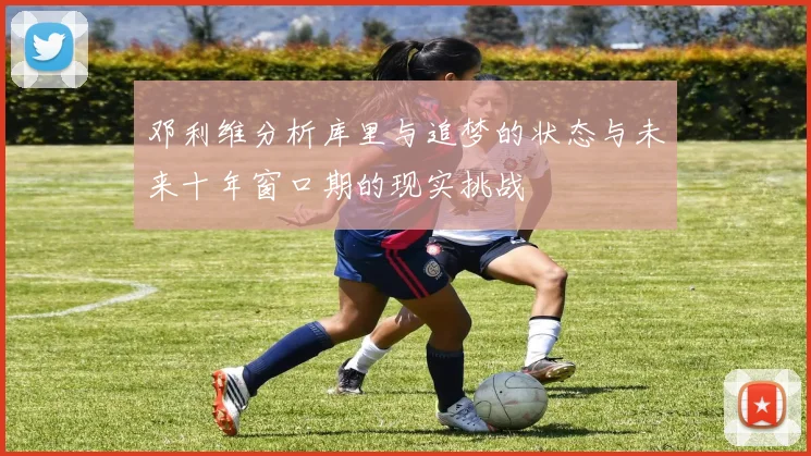 邓利维分析库里与追梦的状态与未来十年窗口期的现实挑战