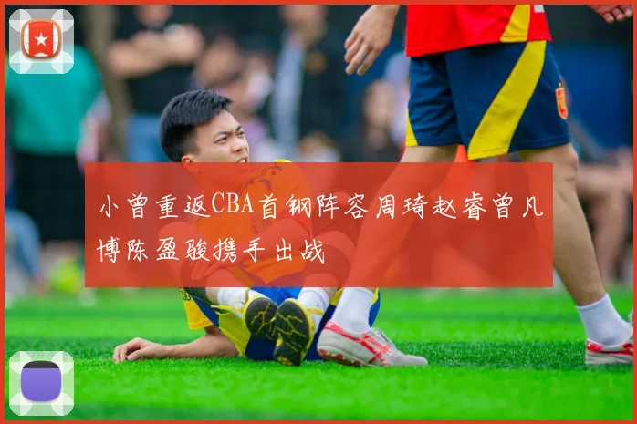 小曾重返CBA首钢阵容周琦赵睿曾凡博陈盈骏携手出战