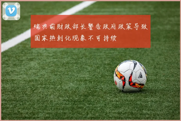 瑞典前财政部长警告政府政策导致国家热刺化现象不可持续