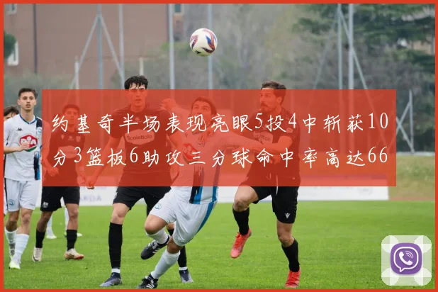 约基奇半场表现亮眼5投4中斩获10分3篮板6助攻三分球命中率高达667