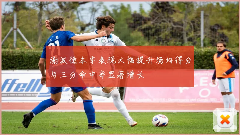 谢泼德本季表现大幅提升场均得分与三分命中率显著增长
