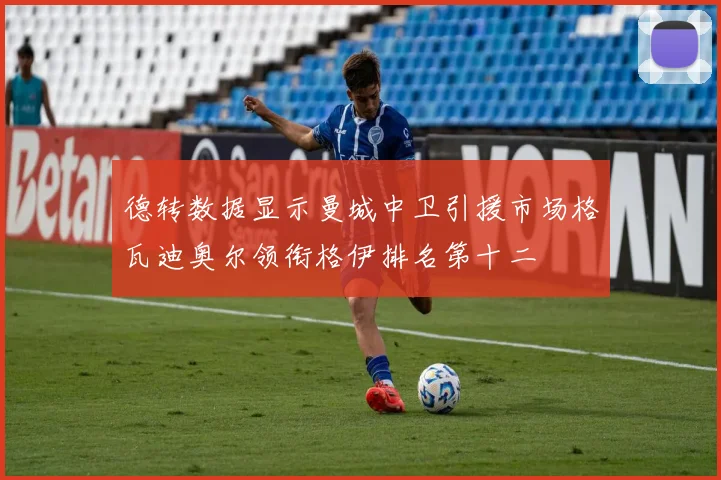 德转数据显示曼城中卫引援市场格瓦迪奥尔领衔格伊排名第十二