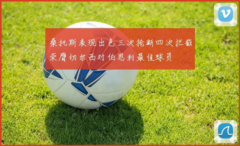 桑托斯表现出色三次抢断四次拦截荣膺切尔西对伯恩利最佳球员