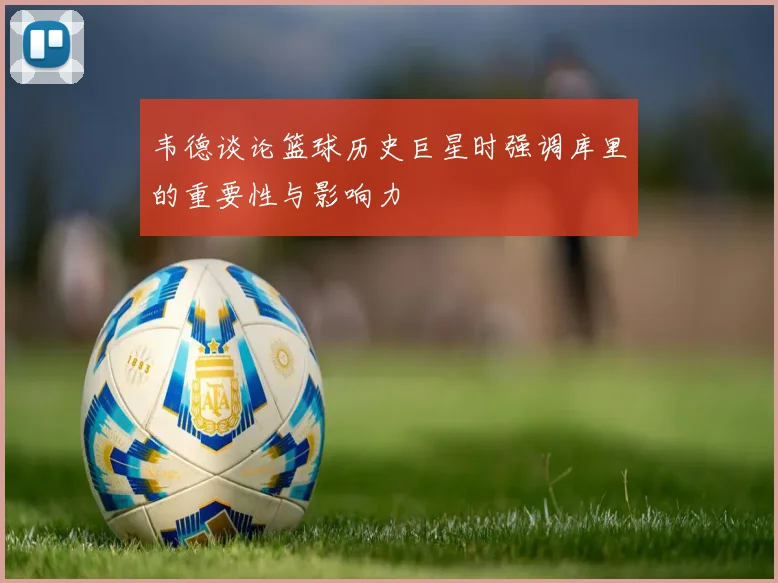 韦德谈论篮球历史巨星时强调库里的重要性与影响力
