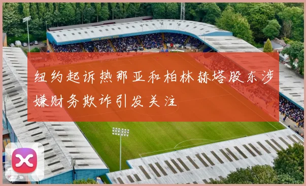 纽约起诉热那亚和柏林赫塔股东涉嫌财务欺诈引发关注