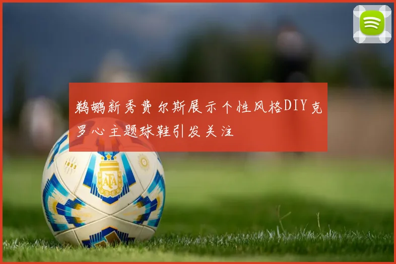 鹈鹕新秀费尔斯展示个性风格DIY克罗心主题球鞋引发关注