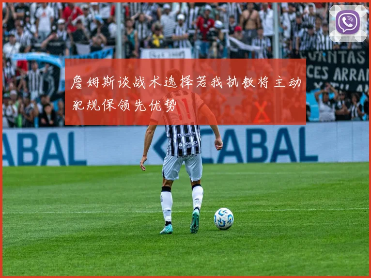 詹姆斯谈战术选择若我执教将主动犯规保领先优势