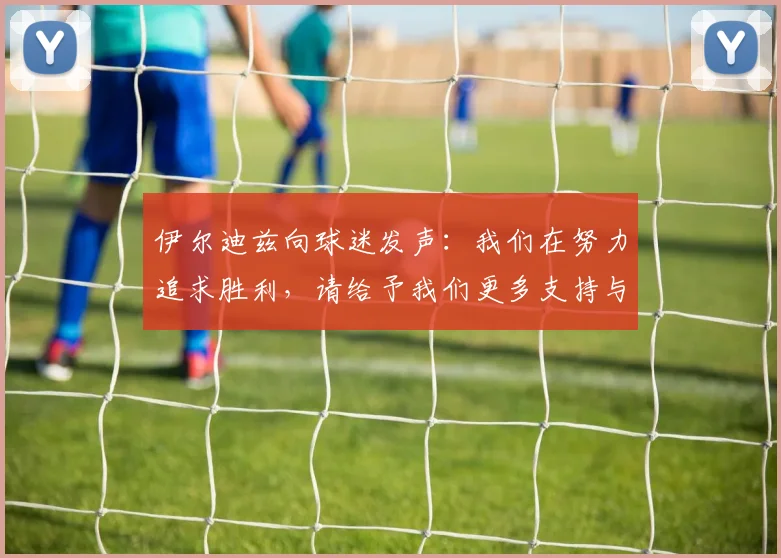 伊尔迪兹向球迷发声：我们在努力追求胜利，请给予我们更多支持与鼓励