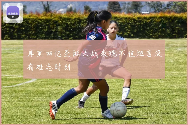 库里回忆圣诞大战表现不佳坦言没有难忘时刻