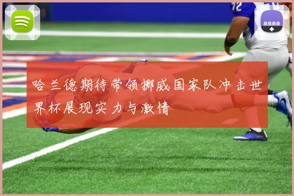 哈兰德期待带领挪威国家队冲击世界杯展现实力与激情