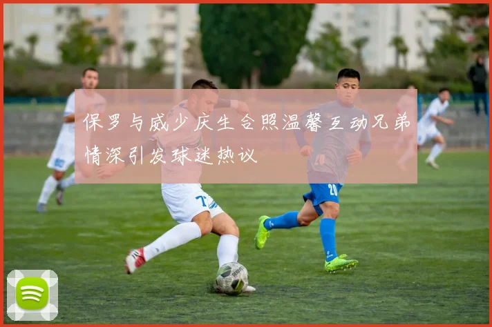 保罗与威少庆生合照温馨互动兄弟情深引发球迷热议