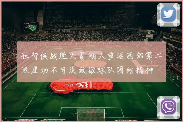 独行侠战胜火箭湖人重返西部第二浓眉功不可没致敬球队团结精神