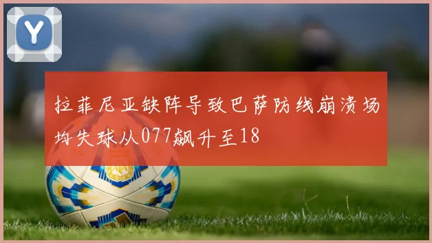 拉菲尼亚缺阵导致巴萨防线崩溃场均失球从077飙升至18