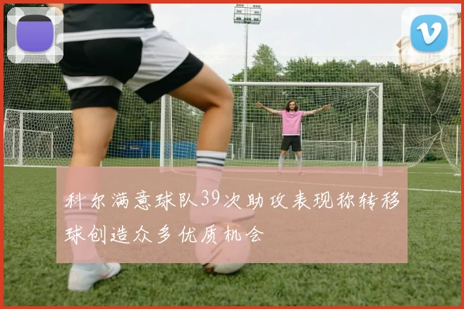 科尔满意球队39次助攻表现称转移球创造众多优质机会