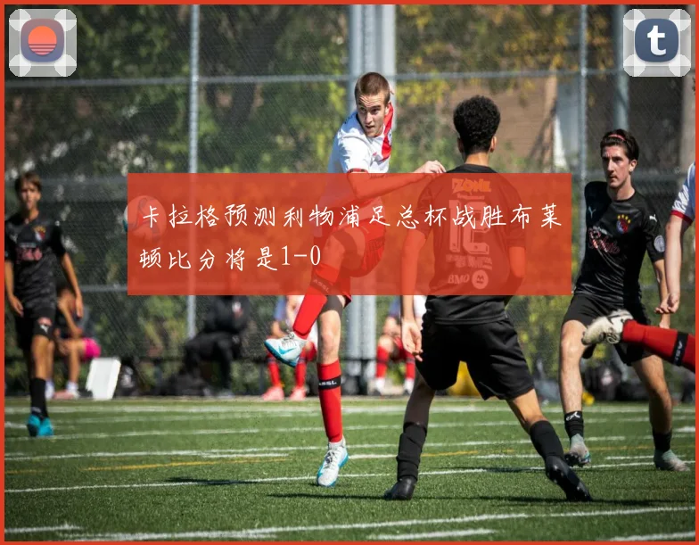 卡拉格预测利物浦足总杯战胜布莱顿比分将是1-0