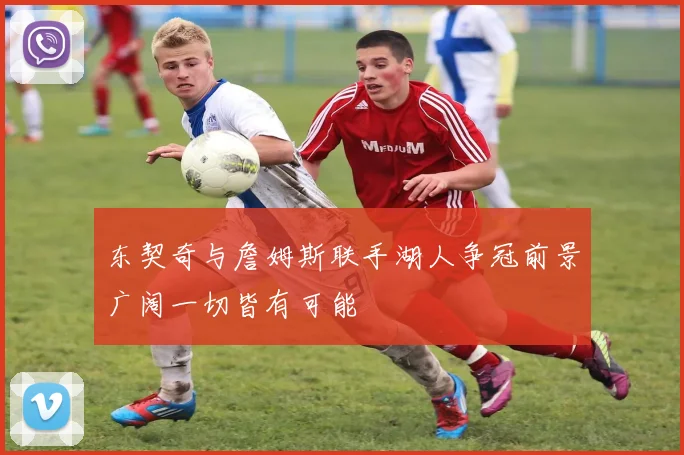 东契奇与詹姆斯联手湖人争冠前景广阔一切皆有可能