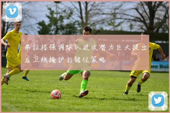弗拉格强调球队进攻潜力巨大提出后卫线掩护打错位策略