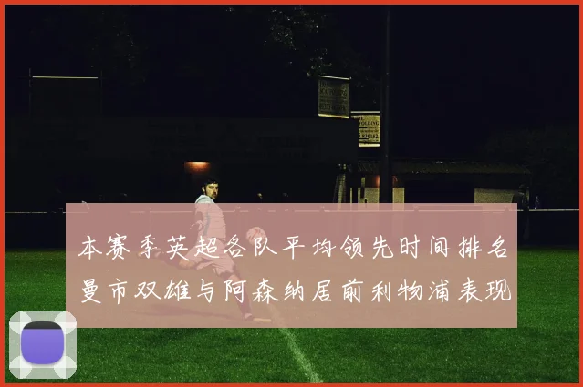 本赛季英超各队平均领先时间排名曼市双雄与阿森纳居前利物浦表现稍逊