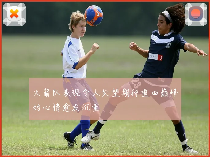 火箭队表现令人失望期待重回巅峰的心情愈发沉重