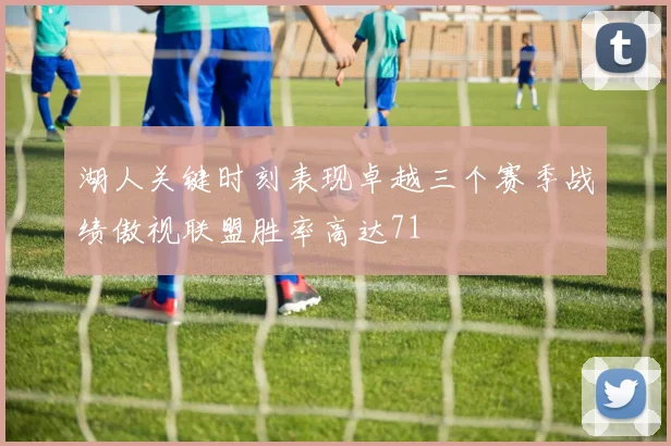 湖人关键时刻表现卓越三个赛季战绩傲视联盟胜率高达71