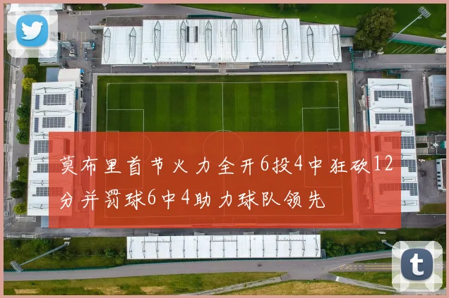 莫布里首节火力全开6投4中狂砍12分并罚球6中4助力球队领先