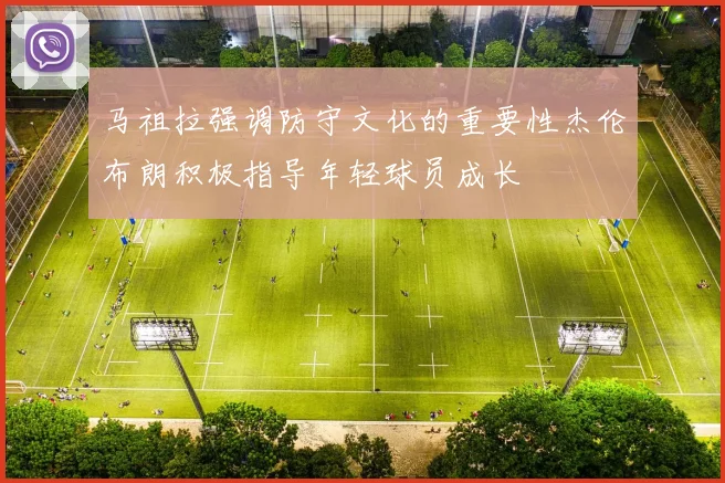 马祖拉强调防守文化的重要性杰伦布朗积极指导年轻球员成长