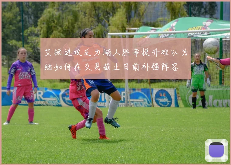 艾顿进攻乏力湖人胜率提升难以为继如何在交易截止日前补强阵容