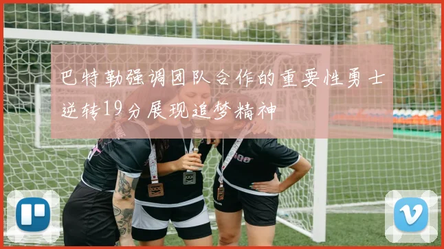 巴特勒强调团队合作的重要性勇士逆转19分展现追梦精神