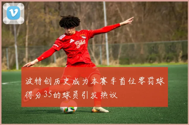 波特创历史成为本赛季首位零罚球得分35的球员引发热议