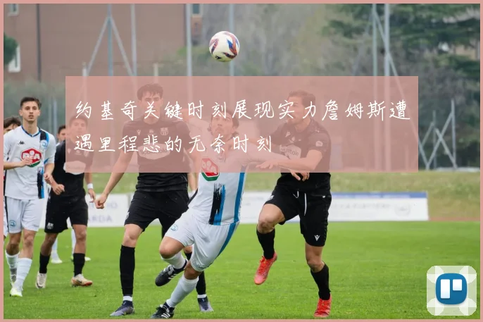 约基奇关键时刻展现实力詹姆斯遭遇里程悲的无奈时刻