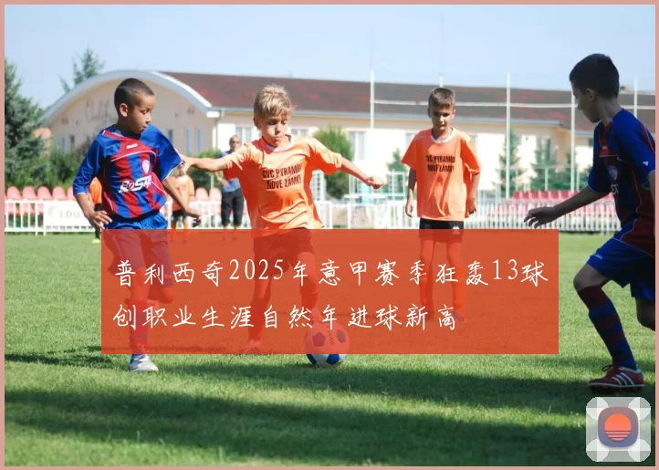 普利西奇2025年意甲赛季狂轰13球创职业生涯自然年进球新高