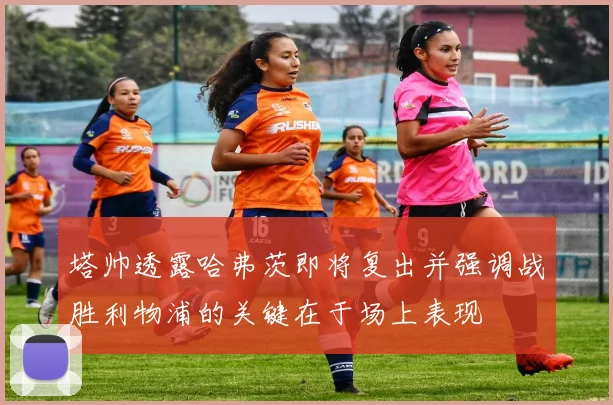 塔帅透露哈弗茨即将复出并强调战胜利物浦的关键在于场上表现