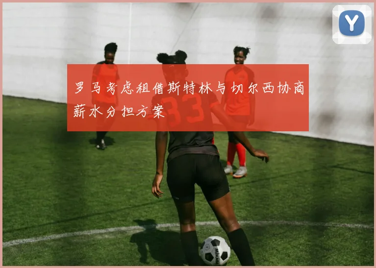 罗马考虑租借斯特林与切尔西协商薪水分担方案