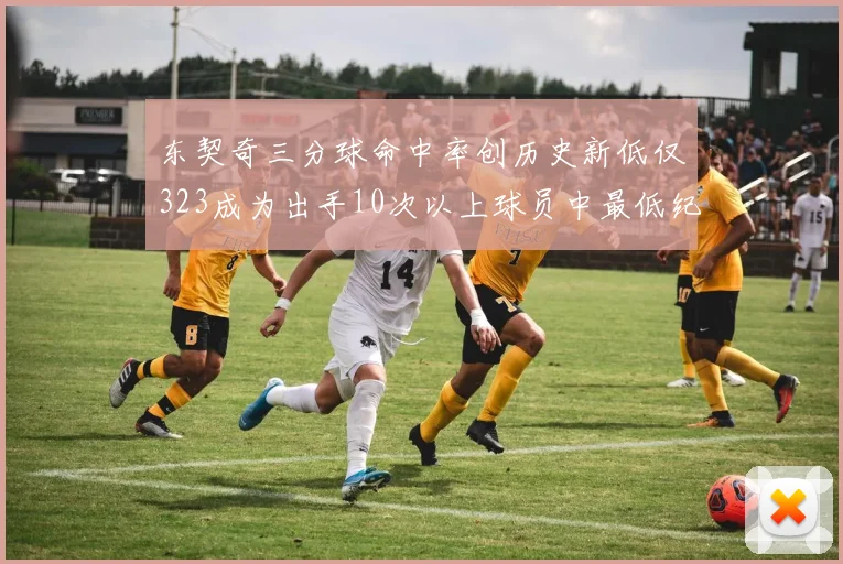 东契奇三分球命中率创历史新低仅323成为出手10次以上球员中最低纪录