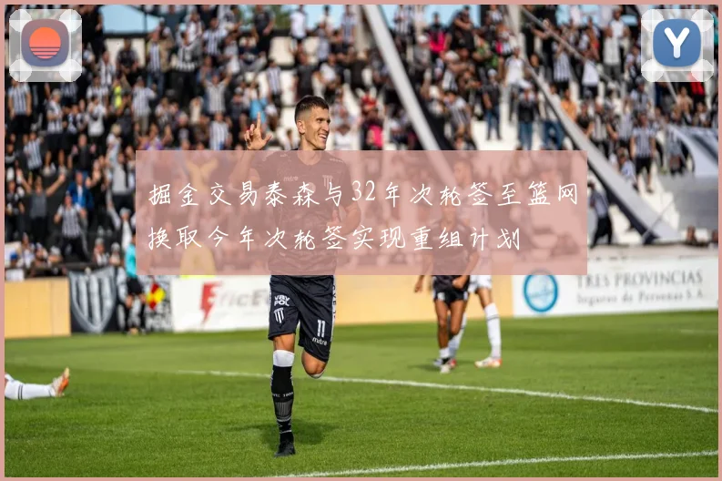 掘金交易泰森与32年次轮签至篮网换取今年次轮签实现重组计划