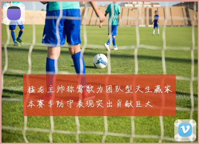 猛龙主帅称莺歌为团队型天生赢家本赛季防守表现突出贡献巨大