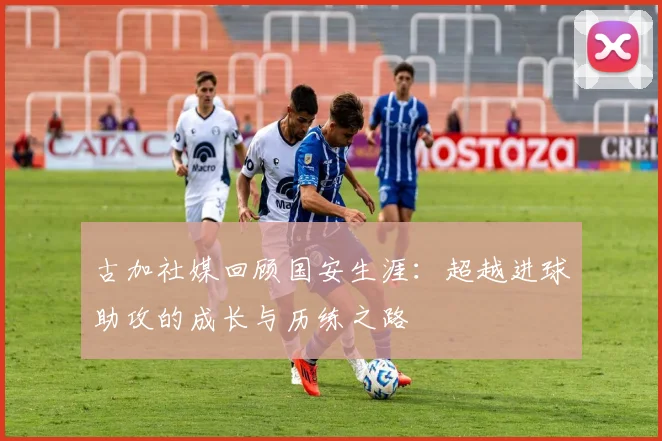 古加社媒回顾国安生涯：超越进球助攻的成长与历练之路