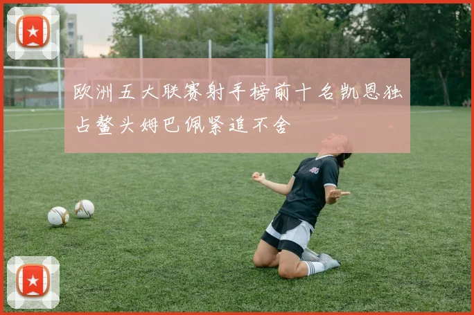 欧洲五大联赛射手榜前十名凯恩独占鳌头姆巴佩紧追不舍