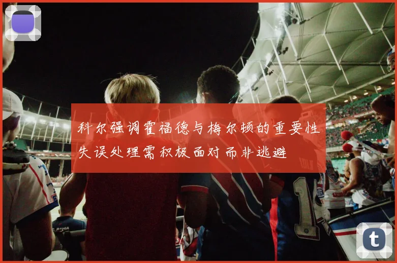 科尔强调霍福德与梅尔顿的重要性失误处理需积极面对而非逃避