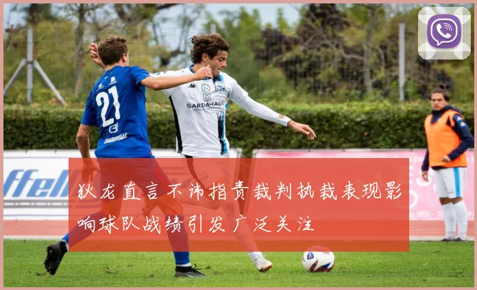 狄龙直言不讳指责裁判执裁表现影响球队战绩引发广泛关注