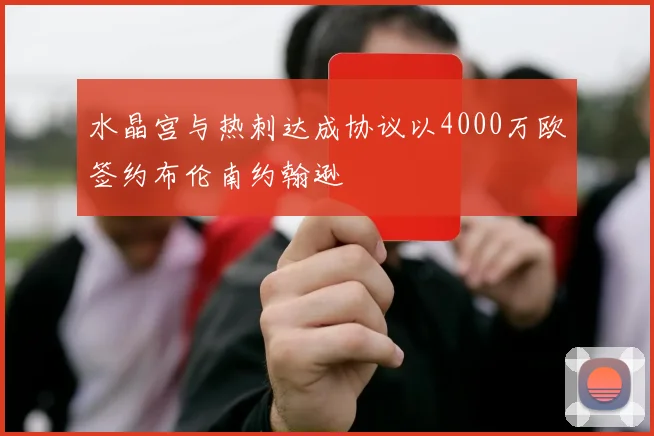 水晶宫与热刺达成协议以4000万欧签约布伦南约翰逊