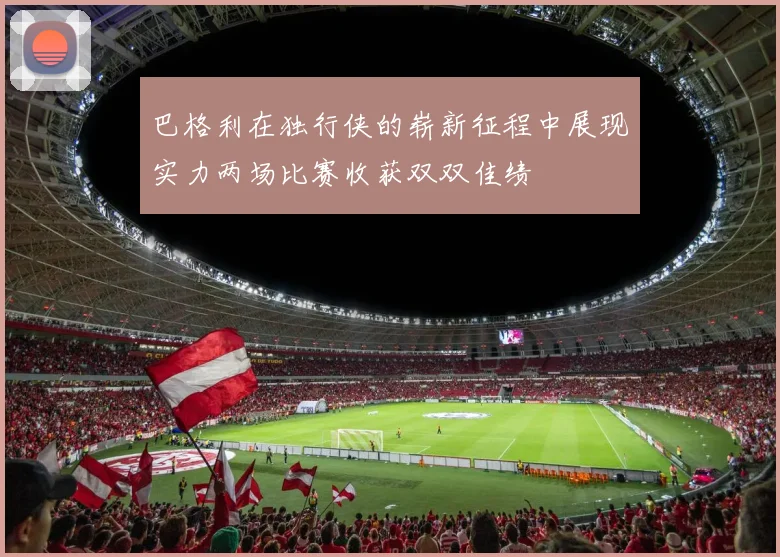 巴格利在独行侠的崭新征程中展现实力两场比赛收获双双佳绩
