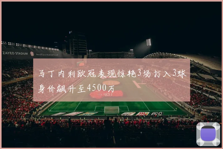 马丁内利欧冠表现惊艳3场打入3球身价飙升至4500万