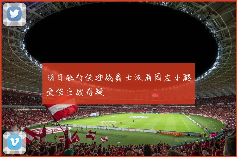 明日独行侠迎战爵士浓眉因左小腿受伤出战存疑